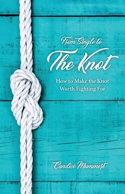 From Single to the Knot: How to Make the Knot Worth Fighting For by Mummert, Candice