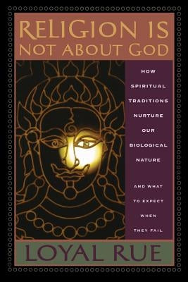 Religion Is Not about God: How Spiritual Traditions Nurture Our Biological Nature and What to Expect When They Fail by Rue, Loyal