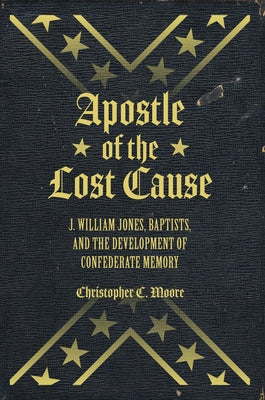 Apostle of the Lost Cause: J. William Jones, Baptists, and the Development of Confederate Memory by Moore, Chris