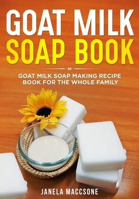Goat Milk Soap Book: Goat Milk Soap Making Recipe Book for the Whole Family by Maccsone, Janela