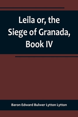 Leila or, the Siege of Granada, Book IV by Edward Bulwer Lytton Lytton, Baron