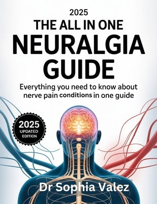 The 2025 All in One Neuralgia Guide: Everything you need to know about Nerve Pain conditions in one Guide by Valez, Sophia