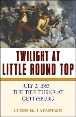 Twilight at Little Round Top: July 2, 1863--The Tide Turns at Gettysburg by Lafantasie, Glenn W.
