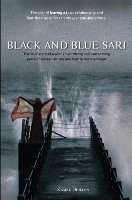 Black and Blue Sari: The true story of a woman surviving and overcoming years of abuse, torture and fear in her marriage by Dhillon, Kamal K.