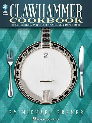 Clawhammer Cookbook: Tools, Techniques & Recipes for Playing Clawhammer Banjo (Bk/Online Audio) [With CD (Audio)] by Bremer, Michael