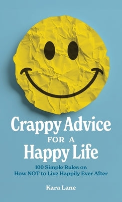 Crappy Advice for a Happy Life: 100 Simple Rules on How NOT to Live Happily Ever After by Lane, Kara