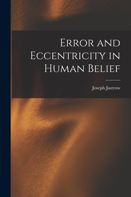 Error and Eccentricity in Human Belief by Jastrow, Joseph 1863-1944