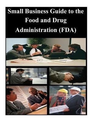 Small Business Guide to the Food and Drug Administration (FDA) by U. S. Food and Drug Administration