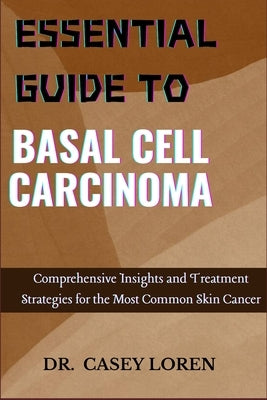 Essential Guide to Basal Cell Carcinoma: Comprehensive Insights and Treatment Strategies for the Most Common Skin Cancer by Loren, Casey