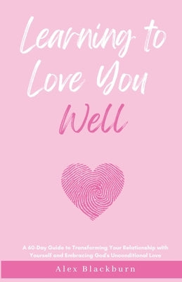Learning to Love You Well: A 60-Day Guide to Transforming Your Relationship with Yourself and Embracing God's Unconditional Love by Blackburn, Alex