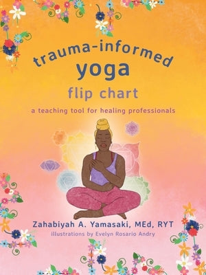 Trauma-Informed Yoga Flip Chart: A Teaching Tool for Healing Professionals by Yamasaki, Zahabiyah A.