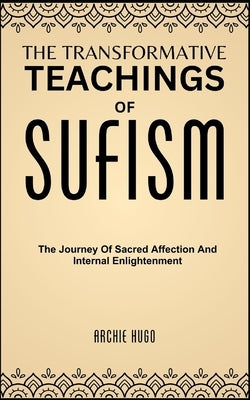 The Transformative Teachings of Sufism: The Journey Of Sacred Affection And Internal Enlightenment by Hugo, Archie