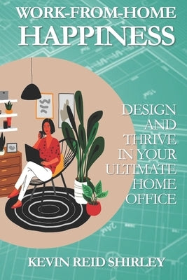 Work-from-Home Happiness: Design and thrive in your ultimate home office by Shirley, Kevin Reid