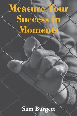 Measure Your Success in Moments by Burgett, Sam