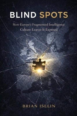 Blind Spots: How Europe's Fragmented Intelligence Culture Leaves It Exposed by Iselin, Brian