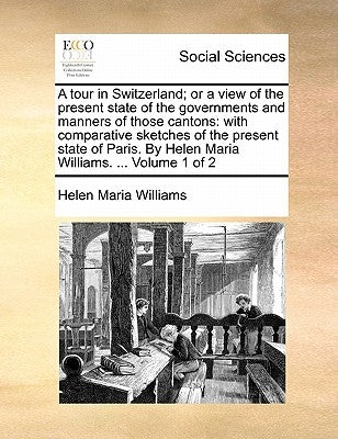 A tour in Switzerland; or a view of the present state of the governments and manners of those cantons: with comparative sketches of the present state by Williams, Helen Maria