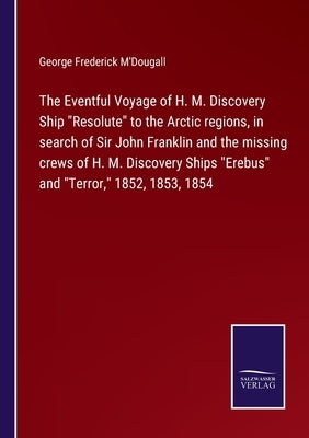 The Eventful Voyage of H. M. Discovery Ship "Resolute" to the Arctic regions, in search of Sir John Franklin and the missing crews of H. M. Discovery by M'Dougall, George Frederick