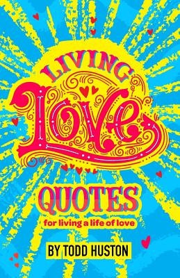 Living Love Quotes - for living a life of love by Huston, Todd