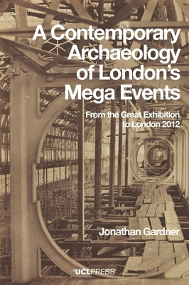 A Contemporary Archaeology of London's Mega Events: From the Great Exhibition to London 2012 by Gardner, Jonathan