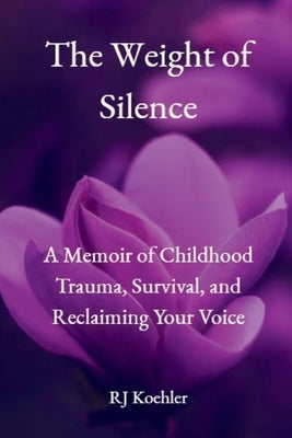 The Weight of Silence: A Memoir of Childhood Trauma, Survival, and Reclaiming Your Voice by Koehler, Rj