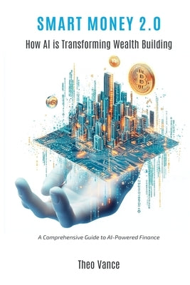 Smart Money 2.0: How AI is Transforming Wealth Building (A Comprehensive Guide to AI-Powered Finance) by Vance, Theo