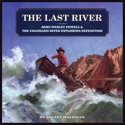 The Last River: John Wesley Powell and the Colorado River Exploring Expedition by Waldman, Stuart