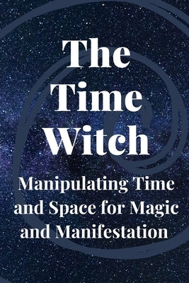 The Time Witch: Manipulating Time and Space for Magic and Manifestation by Callaghan, Nichole