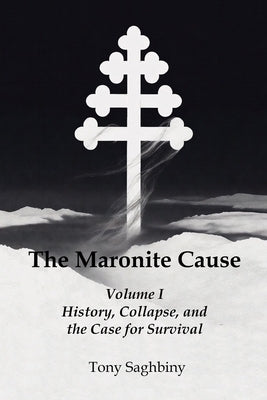 The Maronite Cause Volume I: History, Collapse, and the Case for Survival by Saghbiny, Tony