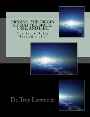 Origins, The Origin of Matter, Space, Time, and Life: The Study Guide (Section 1 of 3) by Lawrence, Troy E.