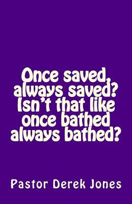 Once saved, always saved? Isn't that like once bathed always bathed? by Jones Rev, Derek C.