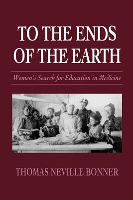 To the Ends of the Earth: Women's Search for Education in Medicine by Bonner, Thomas N.