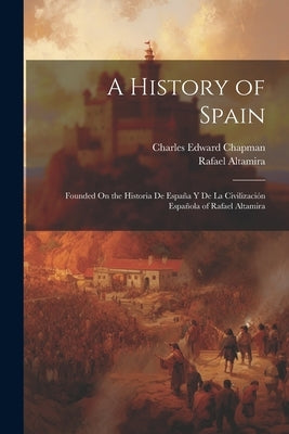 A History of Spain: Founded On the Historia De España Y De La Civilización Española of Rafael Altamira by Chapman, Charles Edward
