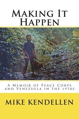 Making It Happen: A Memoir of Peace Corps and Venezuela in the 1970s by Kendellen, Mike