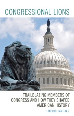 Congressional Lions: Trailblazing Members of Congress and How They Shaped American History by Martinez, J. Michael