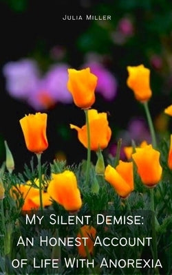My Silent Demise: An Honest Account of Life With Anorexia by Miller, Julia