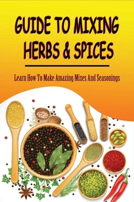 Guide To Mixing Herbs & Spices: Learn How To Make Amazing Mixes And Seasonings: Creating Herb Mixes by Serra, Stepanie