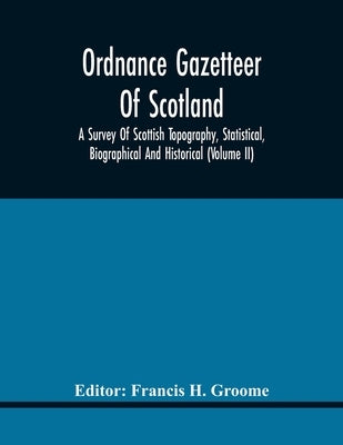 Ordnance Gazetteer Of Scotland: A Survey Of Scottish Topography, Statistical, Biographical And Historical (Volume Ii) by H. Groome, Francis