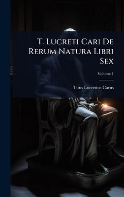 T. Lucreti Cari De Rerum Natura Libri Sex by Carus, Titus Lucretius
