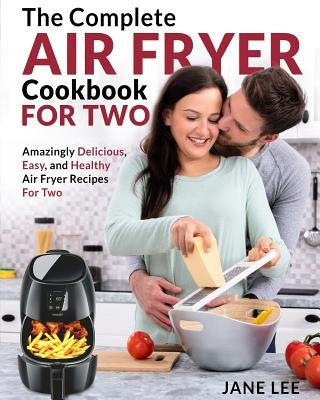 Air Fryer Cookbook for Two: The Complete Air Fryer Cookbook - Amazingly Delicious, Easy, and Healthy Air Fryer Recipes for Two by Lee, Jane