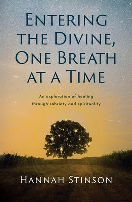 Entering the Divine, One Breath at a Time: An exploration of healing through sobriety and spirituality by Stinson, Hannah