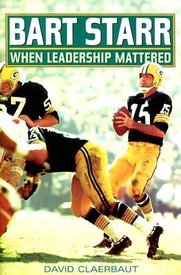 Bart Starr: When Leadership Mattered by Claerbaut, David