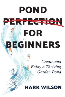 Pond Perfection for Beginners: Create and Enjoy a Thriving Garden Pond by Wilson, Mark