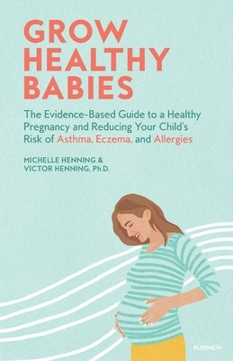 Grow Healthy Babies: The Evidence-Based Guide to a Healthy Pregnancy and Reducing Your Child's Risk of Asthma, Eczema, and Allergies by Henning, Michelle