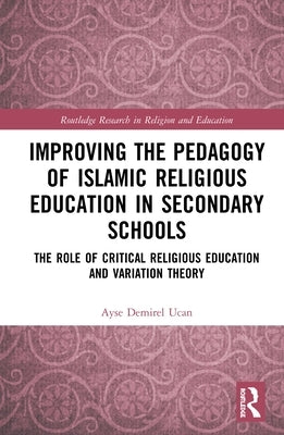 Improving the Pedagogy of Islamic Religious Education in Secondary Schools: The Role of Critical Religious Education and Variation Theory by Ucan, Ayse Demirel