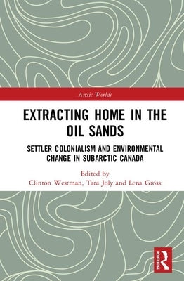Extracting Home in the Oil Sands: Settler Colonialism and Environmental Change in Subarctic Canada by Westman, Clinton