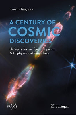A Century of Cosmic Discoveries: Heliophysics and Space Physics, Astrophysics and Cosmology by Tsinganos, Kanaris
