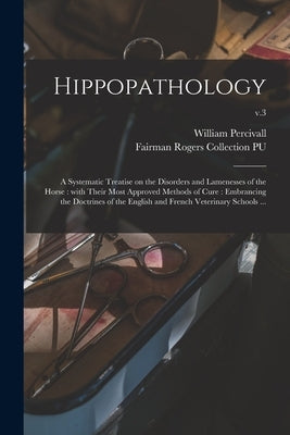 Hippopathology: a Systematic Treatise on the Disorders and Lamenesses of the Horse: With Their Most Approved Methods of Cure: Embranci by Percivall, William 1793-1854
