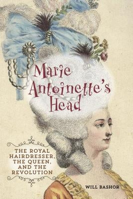 Marie Antoinette's Head: The Royal Hairdresser, the Queen, and the Revolution by Bashor, Will