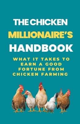 The Chicken Millionaire's Handbook: What It Takes To Earn A Good Fortune From Chicken Farming by B, Rachael