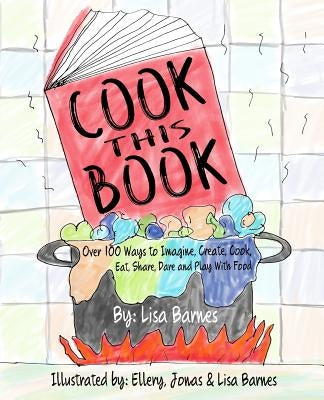 Cook This Book!: Over 100 Ways to Imagine, Create, Cook, Eat, Share, Dare and Play with Food by Barnes, Ellery